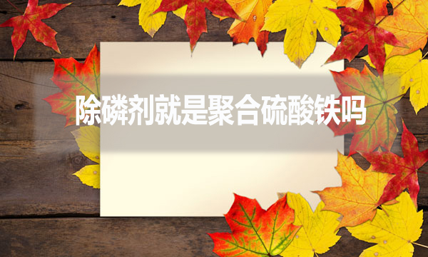 除磷劑就是聚合硫酸鐵嗎？（常見除磷劑有哪些？）