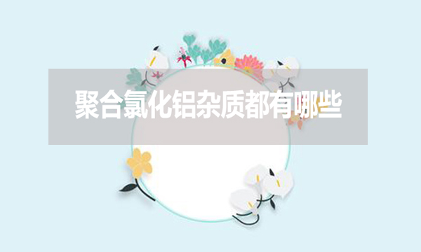 聚合氯化鋁雜質都有哪些？
